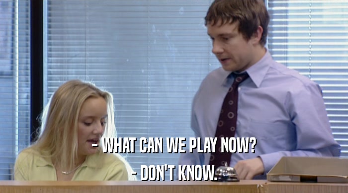 - WHAT CAN WE PLAY NOW? - DON'T KNOW. 