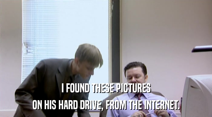 I FOUND THESE PICTURES ON HIS HARD DRIVE, FROM THE INTERNET. 