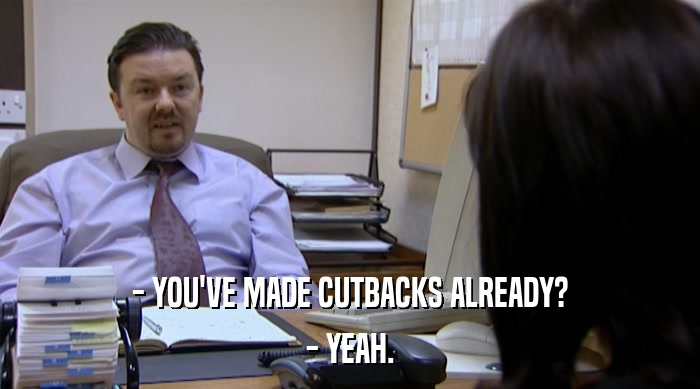 - YOU'VE MADE CUTBACKS ALREADY? - YEAH. 