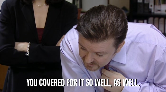 YOU COVERED FOR IT SO WELL, AS WELL.  