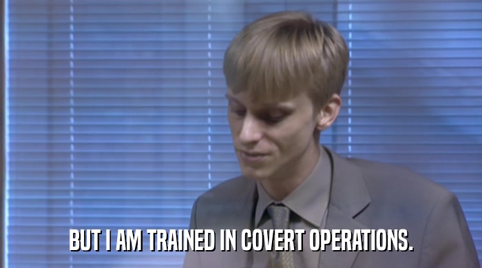 BUT I AM TRAINED IN COVERT OPERATIONS.  