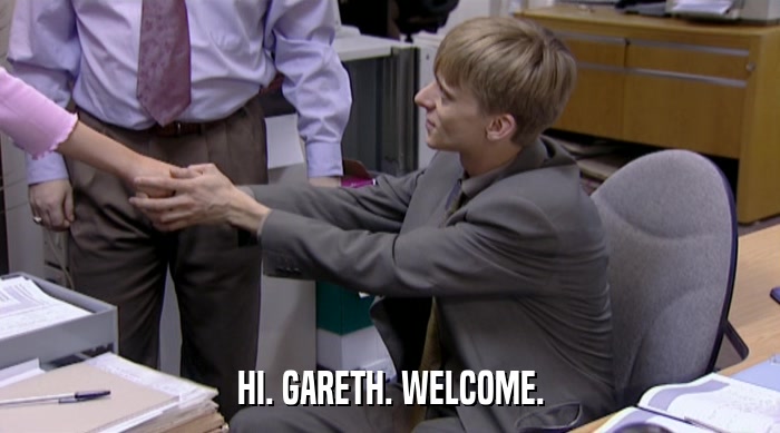 HI. GARETH. WELCOME.  