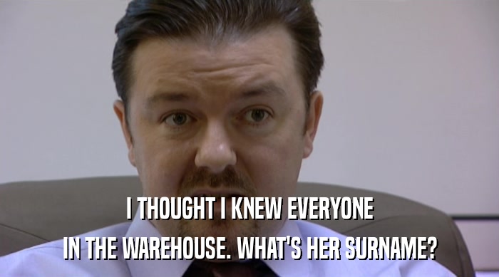 I THOUGHT I KNEW EVERYONE IN THE WAREHOUSE. WHAT'S HER SURNAME? 