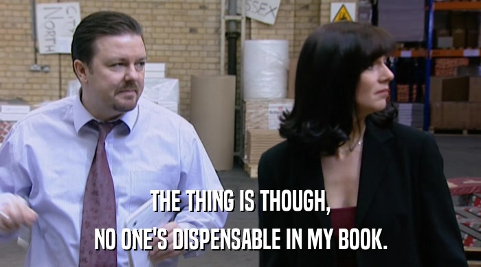THE THING IS THOUGH, NO ONE'S DISPENSABLE IN MY BOOK. 