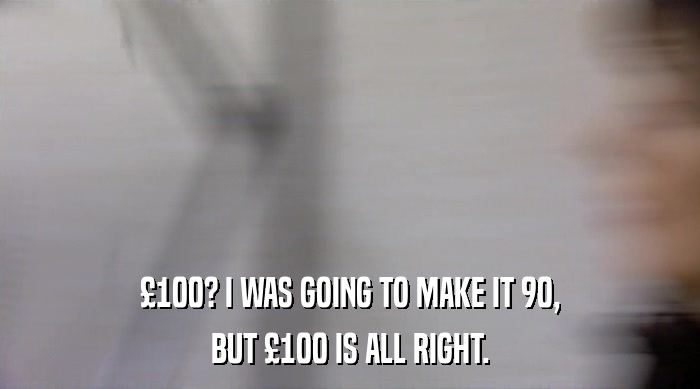 £100? I WAS GOING TO MAKE IT 90, BUT £100 IS ALL RIGHT. 