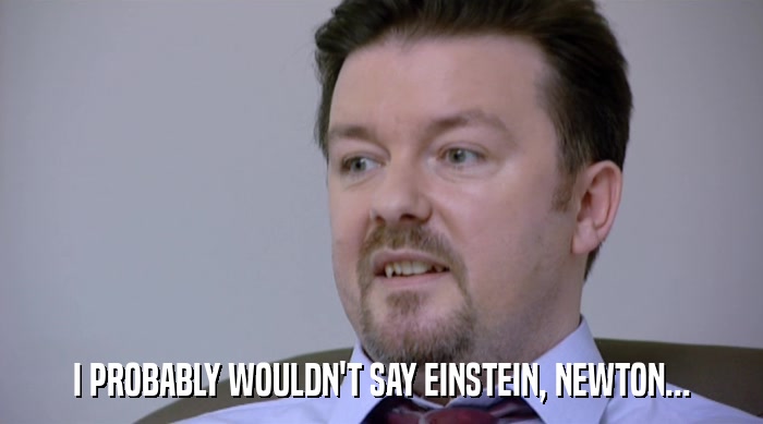 I PROBABLY WOULDN'T SAY EINSTEIN, NEWTON...  