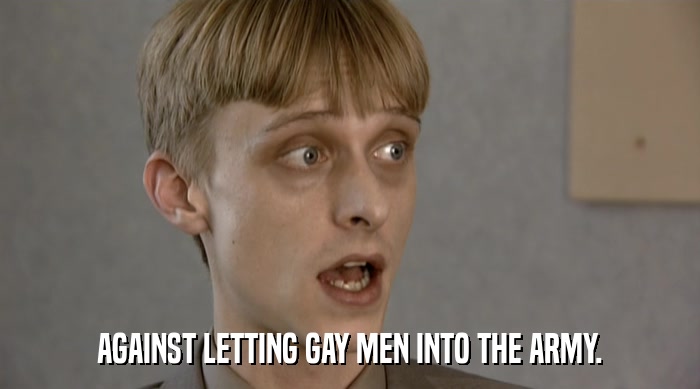 AGAINST LETTING GAY MEN INTO THE ARMY.  