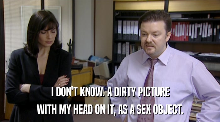 I DON'T KNOW. A DIRTY PICTURE
 WITH MY HEAD ON IT, AS A SEX OBJECT. 