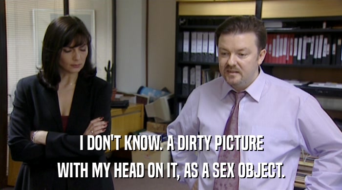 I DON'T KNOW. A DIRTY PICTURE WITH MY HEAD ON IT, AS A SEX OBJECT. 