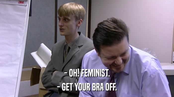 - OH! FEMINIST. - GET YOUR BRA OFF. 