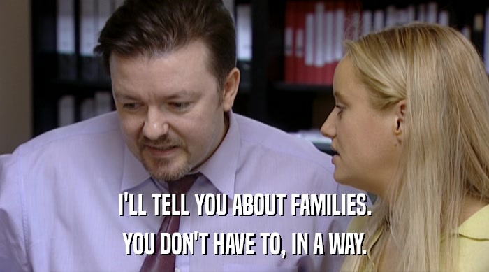 I'LL TELL YOU ABOUT FAMILIES. YOU DON'T HAVE TO, IN A WAY. 