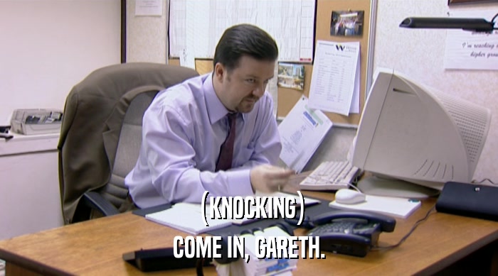 (KNOCKING)
 COME IN, GARETH. 