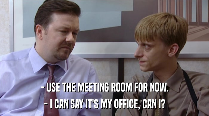 - USE THE MEETING ROOM FOR NOW. - I CAN SAY IT'S MY OFFICE, CAN I? 