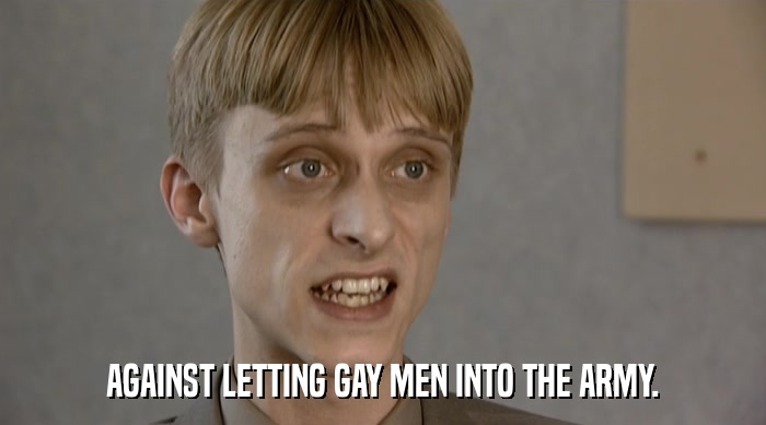 AGAINST LETTING GAY MEN INTO THE ARMY.  