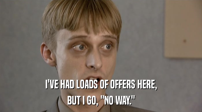 I'VE HAD LOADS OF OFFERS HERE, BUT I GO, 