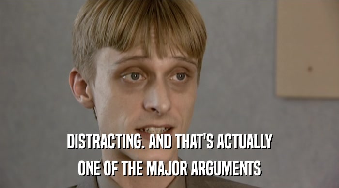 DISTRACTING. AND THAT'S ACTUALLY ONE OF THE MAJOR ARGUMENTS 