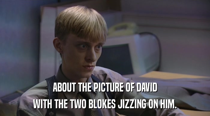 ABOUT THE PICTURE OF DAVID
 WITH THE TWO BLOKES JIZZING ON HIM. 