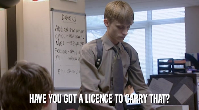 HAVE YOU GOT A LICENCE TO CARRY THAT?  