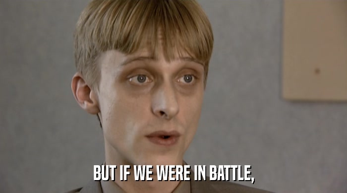 BUT IF WE WERE IN BATTLE,  