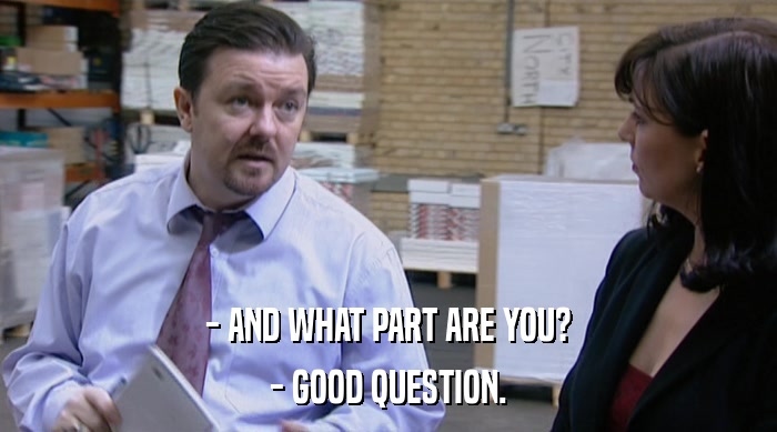 - AND WHAT PART ARE YOU?
 - GOOD QUESTION. 