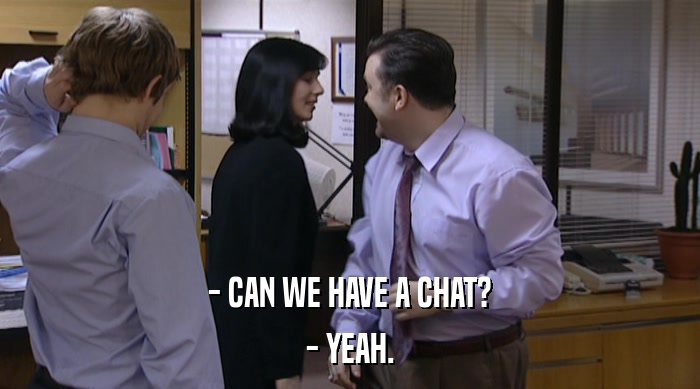 - CAN WE HAVE A CHAT? - YEAH. 