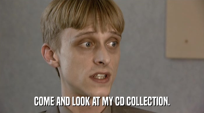 COME AND LOOK AT MY CD COLLECTION.  