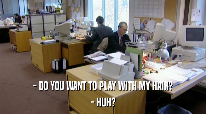 - DO YOU WANT TO PLAY WITH MY HAIR? - HUH? 