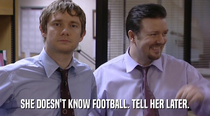 SHE DOESN'T KNOW FOOTBALL. TELL HER LATER.  