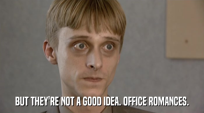 BUT THEY'RE NOT A GOOD IDEA. OFFICE ROMANCES.  