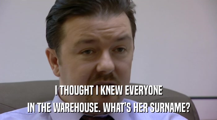 I THOUGHT I KNEW EVERYONE IN THE WAREHOUSE. WHAT'S HER SURNAME? 