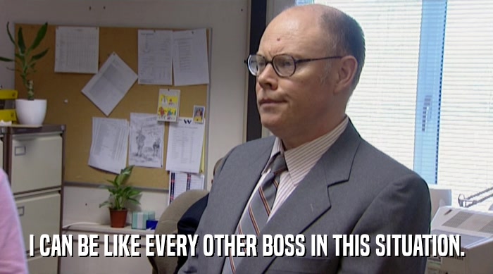 I CAN BE LIKE EVERY OTHER BOSS IN THIS SITUATION.  