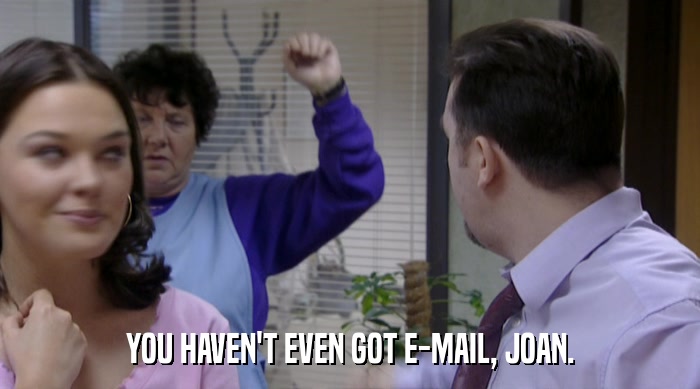 YOU HAVEN'T EVEN GOT E-MAIL, JOAN.  