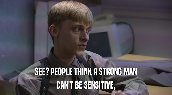 SEE? PEOPLE THINK A STRONG MAN CAN'T BE SENSITIVE, 