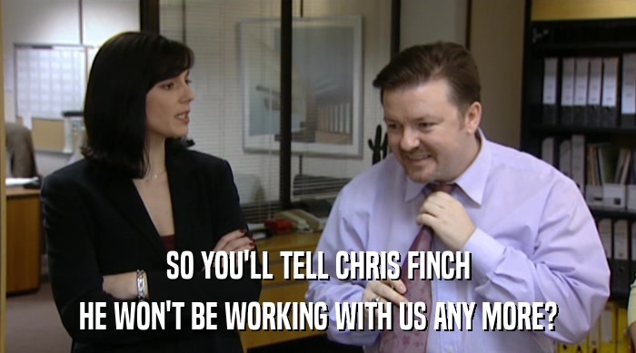SO YOU'LL TELL CHRIS FINCH
 HE WON'T BE WORKING WITH US ANY MORE? 