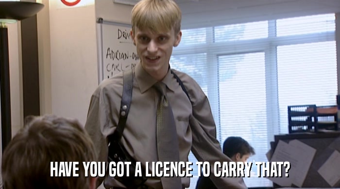 HAVE YOU GOT A LICENCE TO CARRY THAT?  