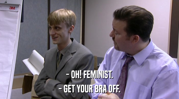 - OH! FEMINIST. - GET YOUR BRA OFF. 