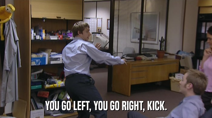 YOU GO LEFT, YOU GO RIGHT, KICK.  