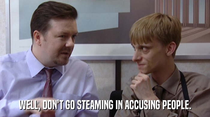 WELL, DON'T GO STEAMING IN ACCUSING PEOPLE.  