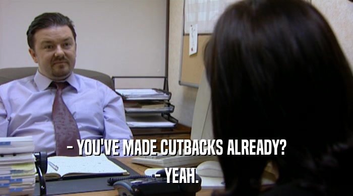 - YOU'VE MADE CUTBACKS ALREADY? - YEAH. 