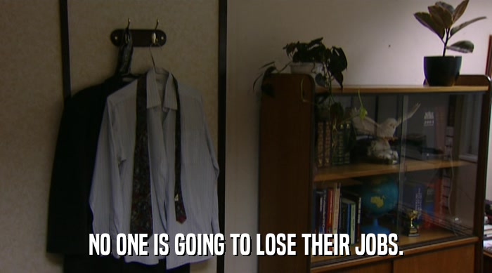NO ONE IS GOING TO LOSE THEIR JOBS.  