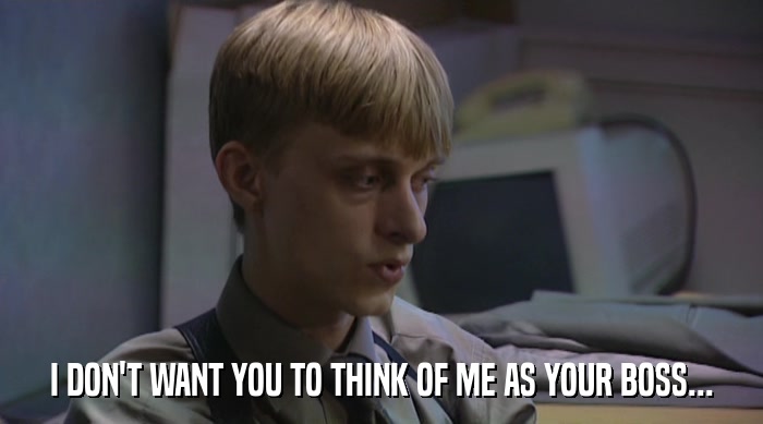 I DON'T WANT YOU TO THINK OF ME AS YOUR BOSS...  