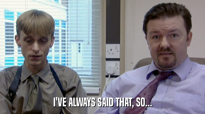 I'VE ALWAYS SAID THAT, SO...  
