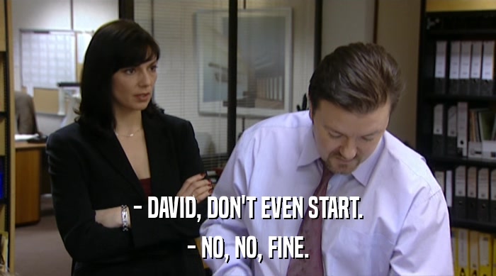 - DAVID, DON'T EVEN START. - NO, NO, FINE. 
