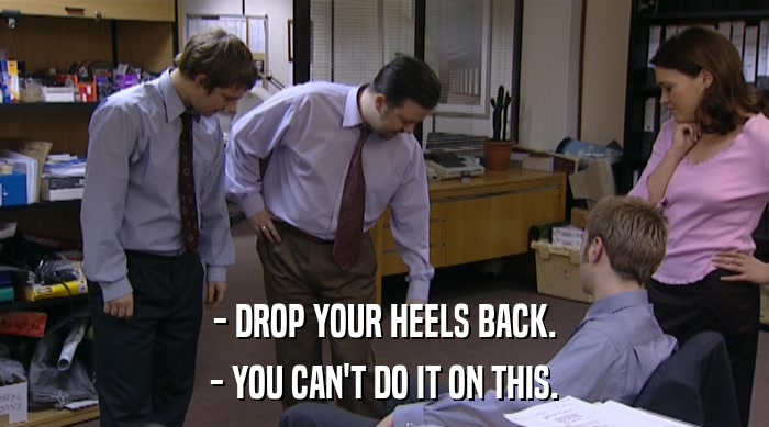 - DROP YOUR HEELS BACK.
 - YOU CAN'T DO IT ON THIS. 