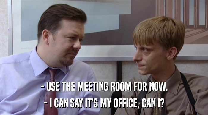 - USE THE MEETING ROOM FOR NOW. - I CAN SAY IT'S MY OFFICE, CAN I? 