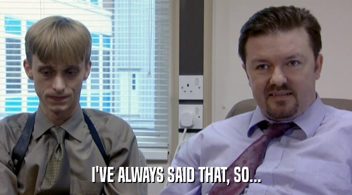 I'VE ALWAYS SAID THAT, SO...  