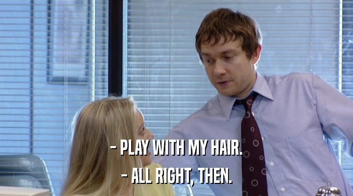 - PLAY WITH MY HAIR.
 - ALL RIGHT, THEN. 