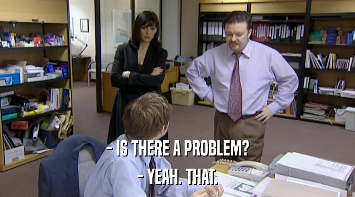 - IS THERE A PROBLEM? - YEAH. THAT. 