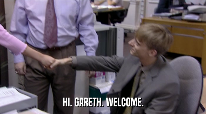 HI. GARETH. WELCOME.  