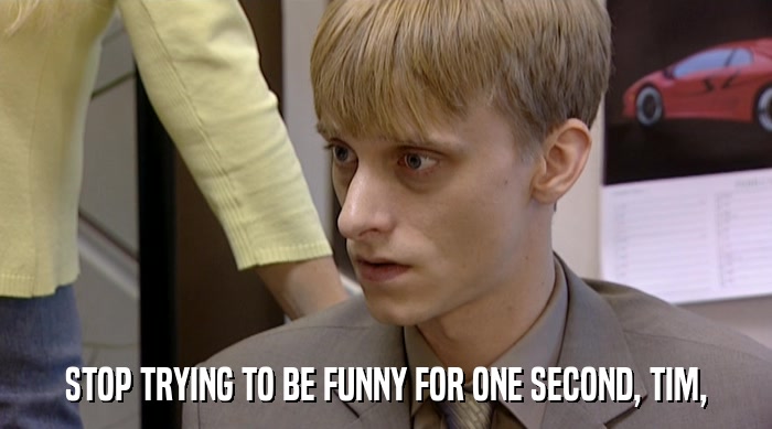 STOP TRYING TO BE FUNNY FOR ONE SECOND, TIM,  